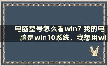 电脑型号怎么看win7 我的电脑是win10系统，我想用win7，有必要重新装回win7吗